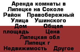 Аренда комнаты в Липецке на Соколе. › Район ­ Правобережный › Улица ­ Ушинского › Дом ­ 12 › Общая площадь ­ 15 › Цена ­ 6 000 - Липецкая обл., Липецк г. Недвижимость » Другое   